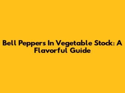 Bell Peppers In Vegetable Stock: A Flavorful Guide