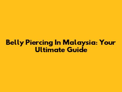 Belly Piercing In Malaysia: Your Ultimate Guide