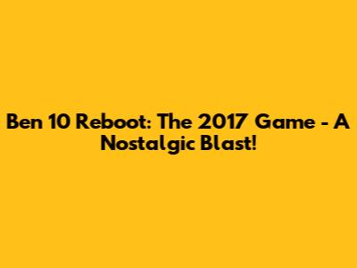 Ben 10 Reboot: The 2017 Game - A Nostalgic Blast!