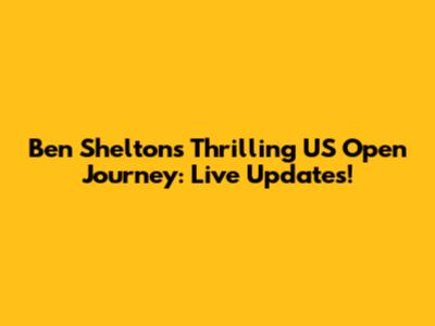 Ben Shelton's Thrilling US Open Journey: Live Updates!