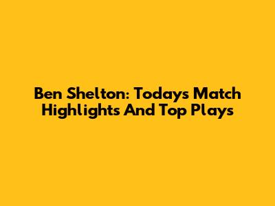Ben Shelton: Today's Match Highlights And Top Plays