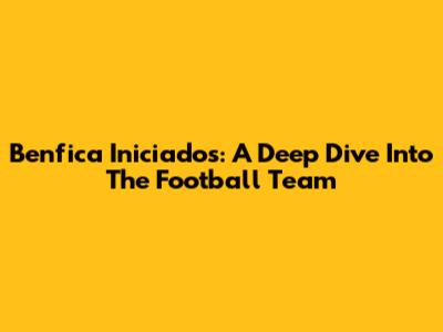 Benfica Iniciados: A Deep Dive Into The Football Team