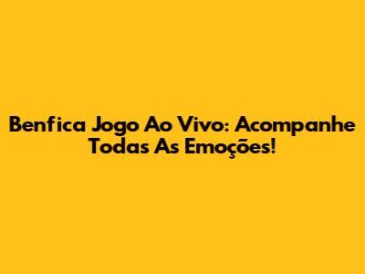 Benfica Jogo Ao Vivo: Acompanhe Todas As Emoções!