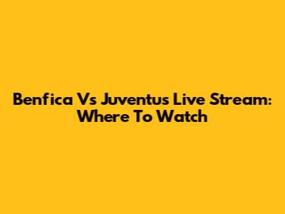 Benfica Vs Juventus Live Stream: Where To Watch