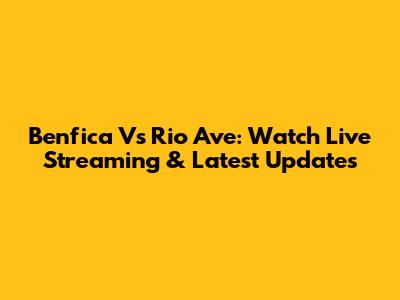 Benfica Vs Rio Ave: Watch Live Streaming & Latest Updates