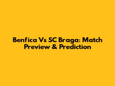 Benfica Vs SC Braga: Match Preview & Prediction