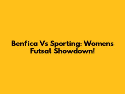 Benfica Vs Sporting: Women's Futsal Showdown!