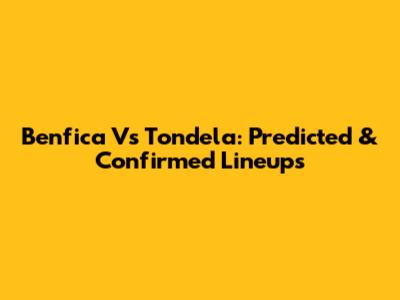 Benfica Vs Tondela: Predicted & Confirmed Lineups