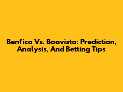 Benfica Vs. Boavista: Prediction, Analysis, And Betting Tips