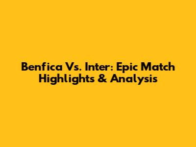 Benfica Vs. Inter: Epic Match Highlights & Analysis