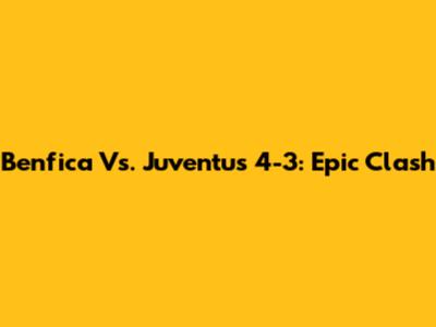 Benfica Vs. Juventus 4-3: Epic Clash