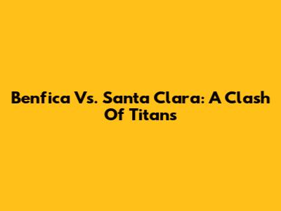 Benfica Vs. Santa Clara: A Clash Of Titans