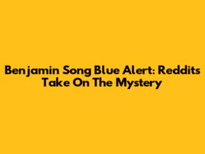 Benjamin Song Blue Alert: Reddit's Take On The Mystery