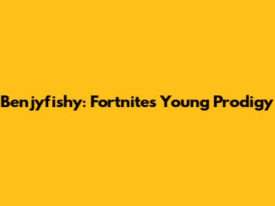 Benjyfishy: Fortnite's Young Prodigy