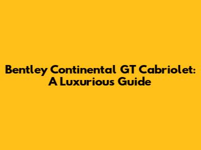 Bentley Continental GT Cabriolet: A Luxurious Guide