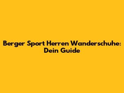 Berger Sport Herren Wanderschuhe: Dein Guide
