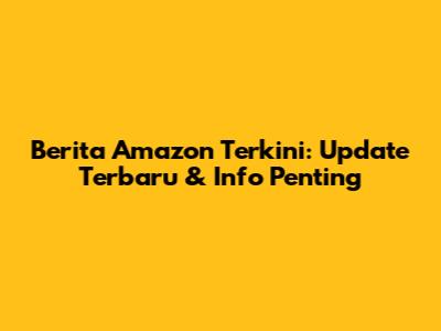 Berita Amazon Terkini: Update Terbaru & Info Penting