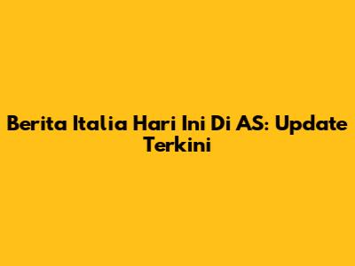 Berita Italia Hari Ini Di AS: Update Terkini
