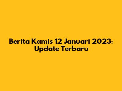 Berita Kamis 12 Januari 2023: Update Terbaru