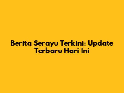 Berita Serayu Terkini: Update Terbaru Hari Ini