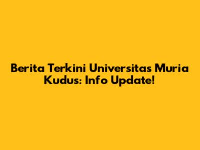 Berita Terkini Universitas Muria Kudus: Info Update!