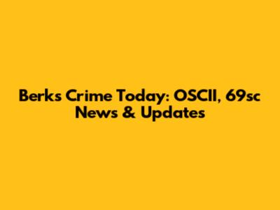 Berks Crime Today: OSCII, 69sc News & Updates