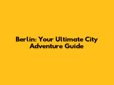 Berlin: Your Ultimate City Adventure Guide