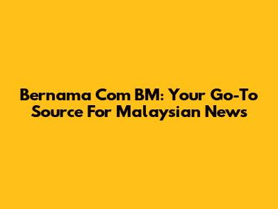 Bernama Com BM: Your Go-To Source For Malaysian News