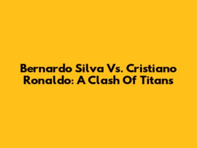 Bernardo Silva Vs. Cristiano Ronaldo: A Clash Of Titans