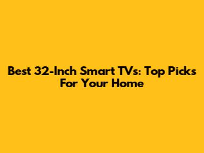 Best 32-Inch Smart TVs: Top Picks For Your Home