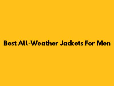 Best All-Weather Jackets For Men