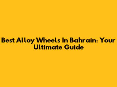 Best Alloy Wheels In Bahrain: Your Ultimate Guide