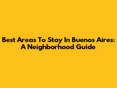 Best Areas To Stay In Buenos Aires: A Neighborhood Guide