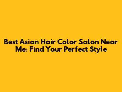 Best Asian Hair Color Salon Near Me: Find Your Perfect Style