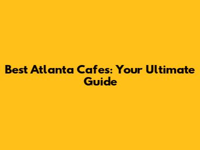 Best Atlanta Cafes: Your Ultimate Guide