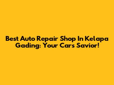 Best Auto Repair Shop In Kelapa Gading: Your Car's Savior!