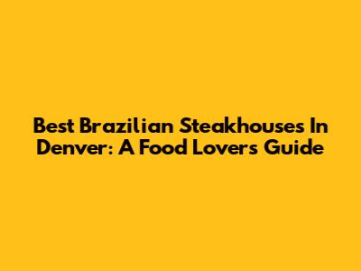 Best Brazilian Steakhouses In Denver: A Food Lover's Guide