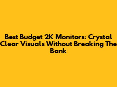 Best Budget 2K Monitors: Crystal Clear Visuals Without Breaking The Bank