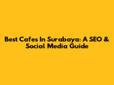 Best Cafes In Surabaya: A SEO & Social Media Guide