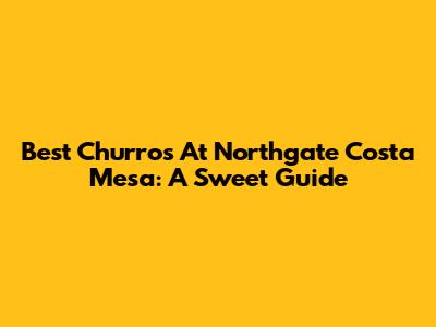Best Churros At Northgate Costa Mesa: A Sweet Guide