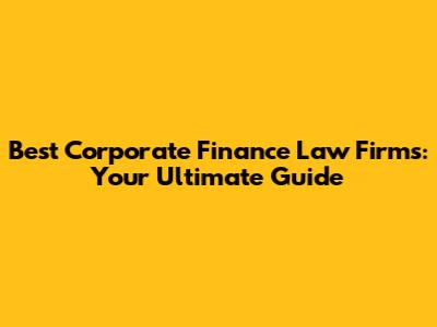 Best Corporate Finance Law Firms: Your Ultimate Guide