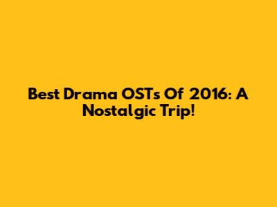 Best Drama OSTs Of 2016: A Nostalgic Trip!