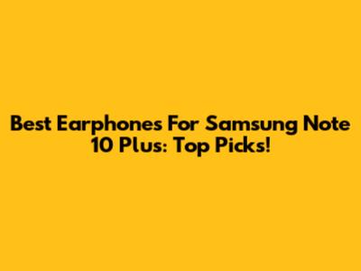 Best Earphones For Samsung Note 10 Plus: Top Picks!