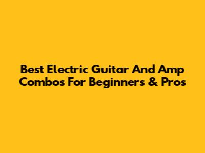 Best Electric Guitar And Amp Combos For Beginners & Pros