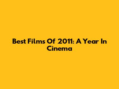 Best Films Of 2011: A Year In Cinema