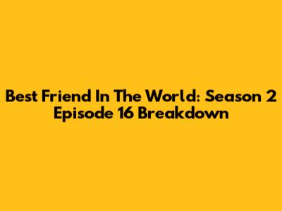 Best Friend In The World: Season 2 Episode 16 Breakdown