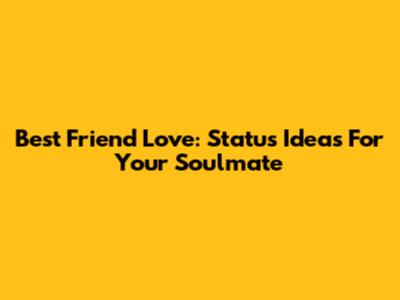 Best Friend Love: Status Ideas For Your Soulmate
