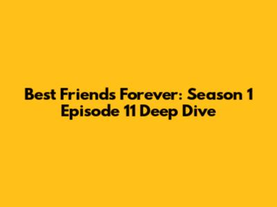 Best Friends Forever: Season 1 Episode 11 Deep Dive