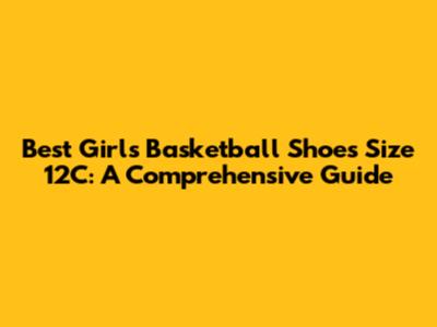 Best Girls' Basketball Shoes Size 12C: A Comprehensive Guide