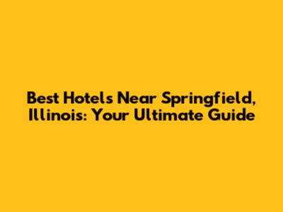 Best Hotels Near Springfield, Illinois: Your Ultimate Guide